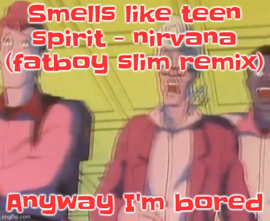 yo chat are we cooked fr?? | Smells like teen spirit - nirvana (fatboy slim remix); Anyway I'm bored | image tagged in yo chat are we cooked fr | made w/ Imgflip meme maker