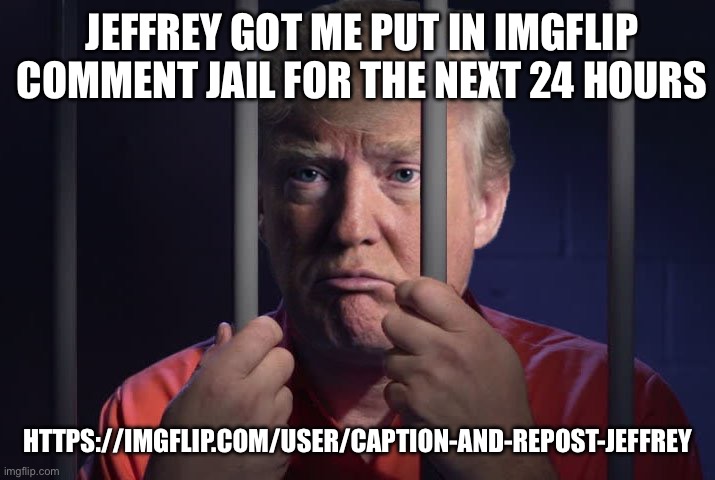 Yeah they shut off my comments | JEFFREY GOT ME PUT IN IMGFLIP COMMENT JAIL FOR THE NEXT 24 HOURS; HTTPS://IMGFLIP.COM/USER/CAPTION-AND-REPOST-JEFFREY | image tagged in trump in jail,jeffrey,accidents,skyocean | made w/ Imgflip meme maker