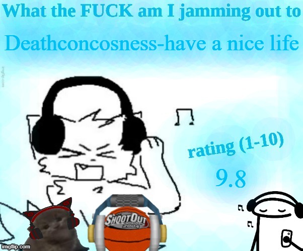 What the FUCK am I jamming out to | Deathconcosness-have a nice life; 9.8 | image tagged in what the fuck am i jamming out to | made w/ Imgflip meme maker