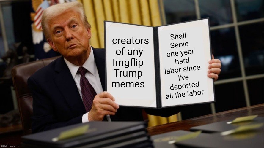 Trump needs bodies | Shall Serve one year
 hard labor since I've deported all the labor; creators
 of any 

Imgflip 
Trump 

memes | image tagged in trump,needs labor,free,incarceration nation,gulags putin told him | made w/ Imgflip meme maker