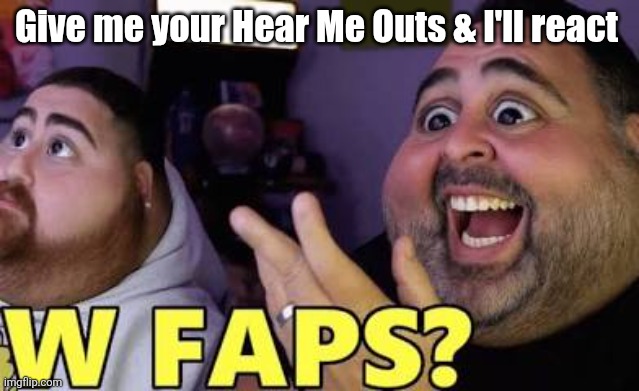 Way back when I was just a little bitty boy Living in a box under the stairs In the corner of the basement of the house Half a b | Give me your Hear Me Outs & I'll react | image tagged in w faps,pingas | made w/ Imgflip meme maker
