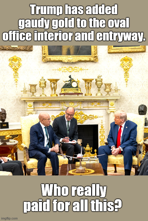 Trump copies French KING | Trump has added gaudy gold to the oval office interior and entryway. Who really paid for all this? | image tagged in gold,who paid,gaudy,tacky,bordello | made w/ Imgflip meme maker