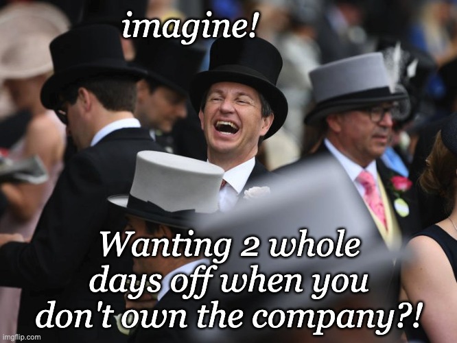 Laughing Rich Guy | imagine! Wanting 2 whole days off when you don't own the company?! | image tagged in laughing rich guy | made w/ Imgflip meme maker