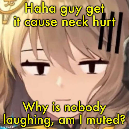 Anis | Haha guy get it cause neck hurt; Why is nobody laughing, am I muted? | image tagged in anis | made w/ Imgflip meme maker