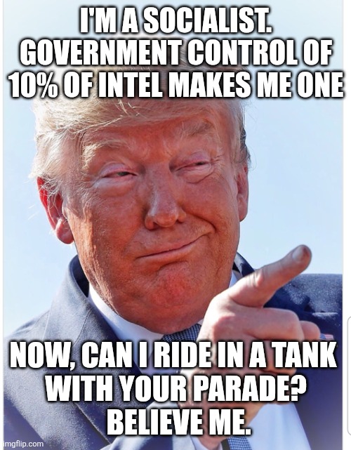 Trump pointing | I'M A SOCIALIST. GOVERNMENT CONTROL OF 10% OF INTEL MAKES ME ONE NOW, CAN I RIDE IN A TANK 
WITH YOUR PARADE?
 BELIEVE ME. | image tagged in trump pointing | made w/ Imgflip meme maker