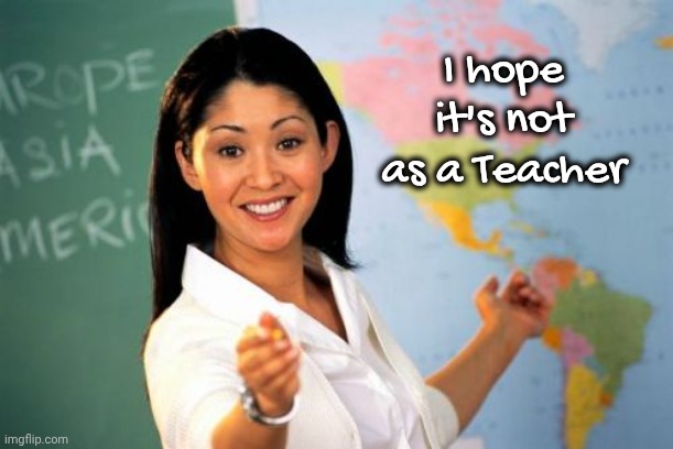 Unhelpful High School Teacher Meme | I hope it's not as a Teacher | image tagged in memes,unhelpful high school teacher | made w/ Imgflip meme maker
