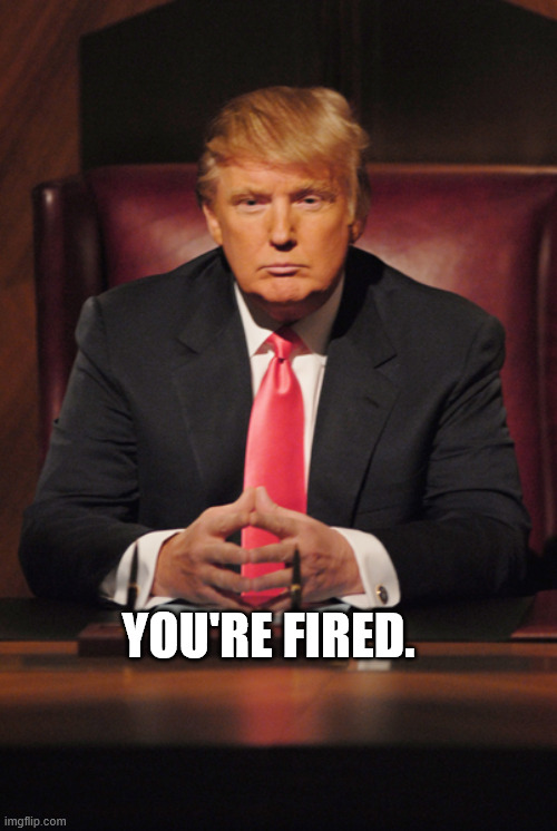 Donald Trump You're Fired | YOU'RE FIRED. | image tagged in donald trump you're fired | made w/ Imgflip meme maker