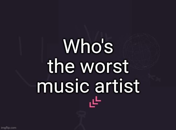 vik's image | Who's the worst music artist | image tagged in vik's image | made w/ Imgflip meme maker