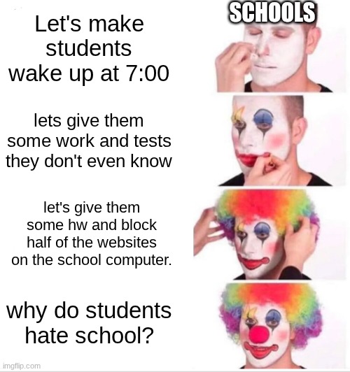 I hate school | SCHOOLS; Let's make students wake up at 7:00; lets give them some work and tests they don't even know; let's give them some hw and block half of the websites on the school computer. why do students hate school? | image tagged in memes,clown applying makeup | made w/ Imgflip meme maker