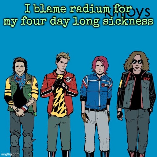The Killjoys as Weezer | I blame radium for my four day long sickness | image tagged in the killjoys as weezer | made w/ Imgflip meme maker