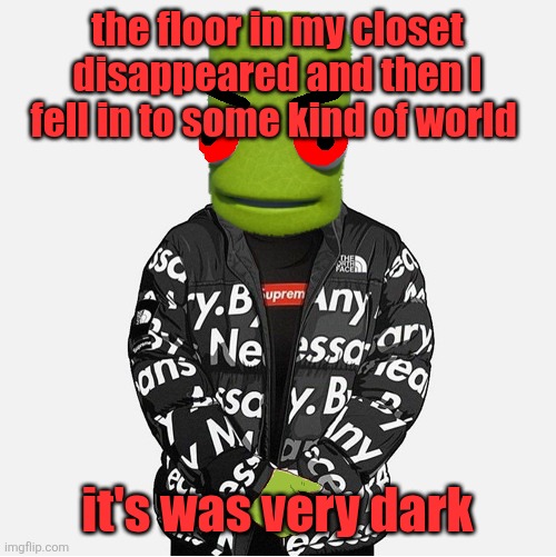 EVIL epilektoi drip | the floor in my closet disappeared and then I fell in to some kind of world; it's was very dark | image tagged in evil epilektoi drip | made w/ Imgflip meme maker