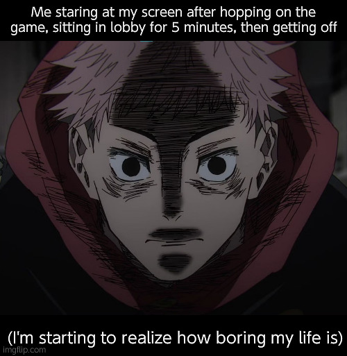 . | Me staring at my screen after hopping on the game, sitting in lobby for 5 minutes, then getting off; (I'm starting to realize how boring my life is) | image tagged in yuji hopeless | made w/ Imgflip meme maker