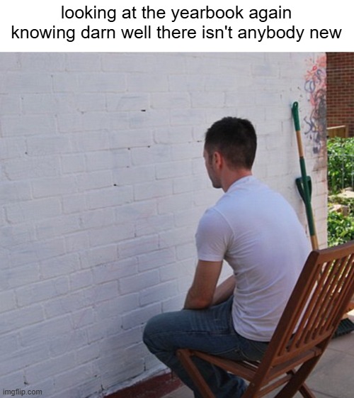 Bored | looking at the yearbook again knowing darn well there isn't anybody new | image tagged in bored | made w/ Imgflip meme maker