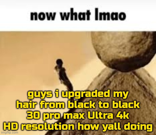 random login | guys i upgraded my hair from black to black 30 pro max Ultra 4k HD resolution how yall doing | image tagged in now what lmao | made w/ Imgflip meme maker