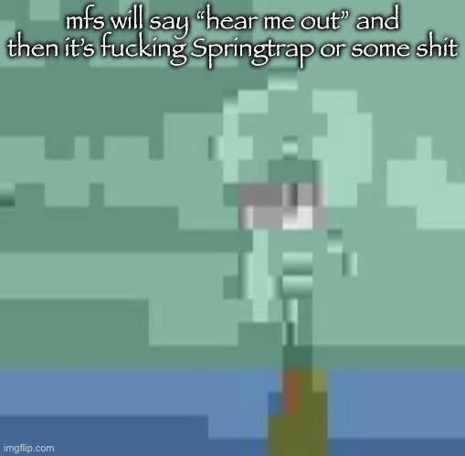 squidwart | mfs will say “hear me out” and then it’s fucking Springtrap or some shit | image tagged in squidwart | made w/ Imgflip meme maker