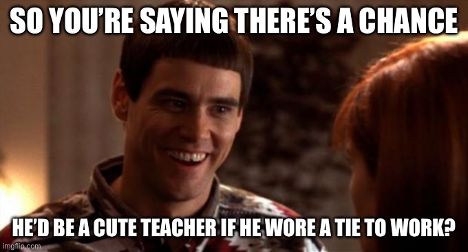 So you're saying there's a chance | SO YOU’RE SAYING THERE’S A CHANCE HE’D BE A CUTE TEACHER IF HE WORE A TIE TO WORK? | image tagged in so you're saying there's a chance | made w/ Imgflip meme maker