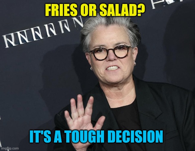 Fries  or salad | FRIES OR SALAD? IT'S A TOUGH DECISION | image tagged in rosie o donnel,funny memes | made w/ Imgflip meme maker