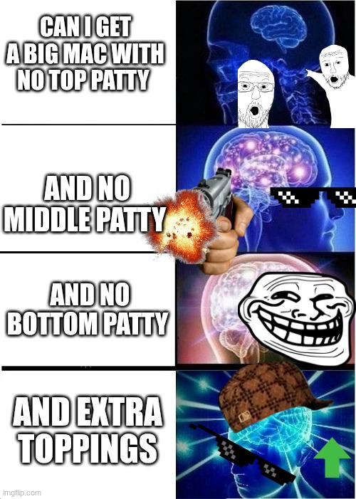 no bun | CAN I GET A BIG MAC WITH NO TOP PATTY; AND NO MIDDLE PATTY; AND NO BOTTOM PATTY; AND EXTRA TOPPINGS | image tagged in memes,expanding brain | made w/ Imgflip meme maker