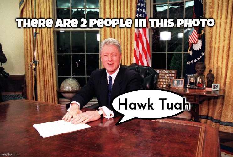 Bill Clinton sitting at a desk | There are 2 people in this photo Hawk Tuah | image tagged in bill clinton sitting at a desk | made w/ Imgflip meme maker