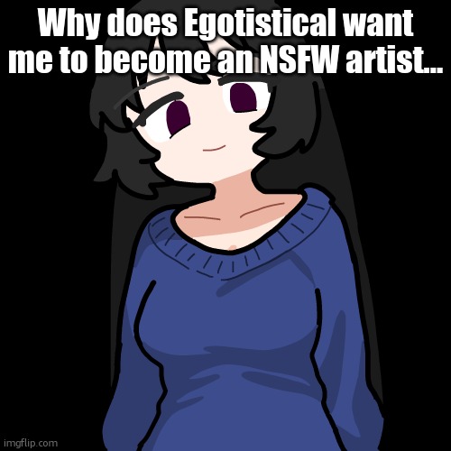 :3 | Why does Egotistical want me to become an NSFW artist... | image tagged in 3 | made w/ Imgflip meme maker