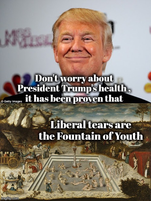 Wishful Thinking won't help | Don't worry about President Trump's health ,
 it has been proven that; Liberal tears are the Fountain of Youth | image tagged in fountain of youth,liberal tears,let the hate flow through you,never-trumpers,it's fun to watch | made w/ Imgflip meme maker