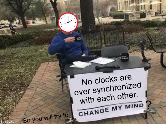 Every clock shows a different time and the seconds are never synchronized… | No clocks are ever synchronized with each other. ? So you will try to | image tagged in memes,change my mind,time,clock,clocks | made w/ Imgflip meme maker