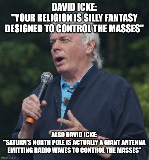 DAVID ICKE:
"YOUR RELIGION IS SILLY FANTASY DESIGNED TO CONTROL THE MASSES"; ALSO DAVID ICKE:
"SATURN'S NORTH POLE IS ACTUALLY A GIANT ANTENNA EMITTING RADIO WAVES TO CONTROL THE MASSES" | image tagged in funny memes | made w/ Imgflip meme maker