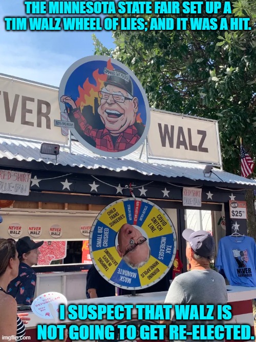 The Dem Party has got problems, and it's mostly their politicians. | THE MINNESOTA STATE FAIR SET UP A TIM WALZ WHEEL OF LIES; AND IT WAS A HIT. I SUSPECT THAT WALZ IS NOT GOING TO GET RE-ELECTED. | image tagged in yep | made w/ Imgflip meme maker