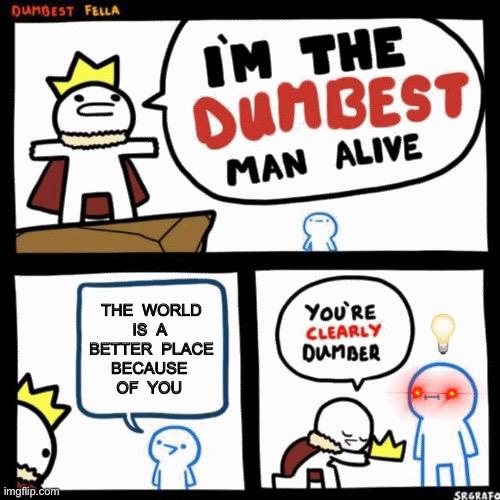 The Lamb Becomes The Lion !!!  : ) | THE  WORLD
IS  A 
 BETTER  PLACE 
BECAUSE 
OF  YOU; 💡 | image tagged in i'm the dumbest man alive | made w/ Imgflip meme maker