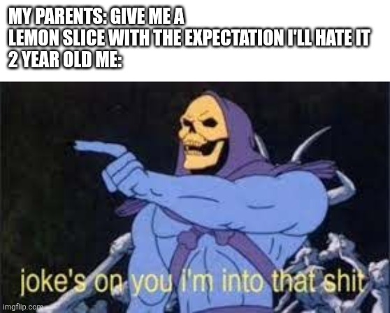 "HAH YOU THOUGHT" ahh | MY PARENTS: GIVE ME A LEMON SLICE WITH THE EXPECTATION I'LL HATE IT
2 YEAR OLD ME: | image tagged in jokes on you im into that shit,lemon,childhood,baby | made w/ Imgflip meme maker