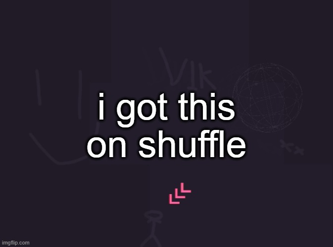 vik's image | i got this on shuffle | image tagged in vik's image | made w/ Imgflip meme maker
