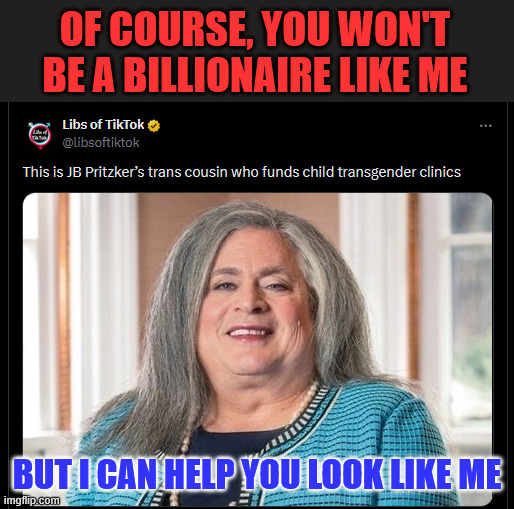 Making people in his own image | OF COURSE, YOU WON'T BE A BILLIONAIRE LIKE ME; BUT I CAN HELP YOU LOOK LIKE ME | image tagged in pritzker,cousin,funding child mutilation | made w/ Imgflip meme maker