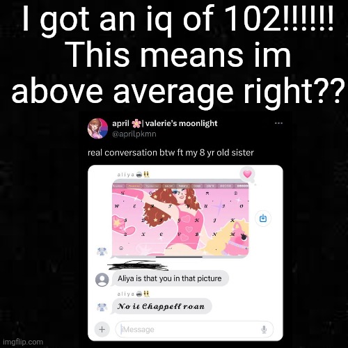 (mod note: it depends on how old u are..if ur above 12 then thats below srry) | I got an iq of 102!!!!!!

This means im above average right?? | image tagged in black screen | made w/ Imgflip meme maker
