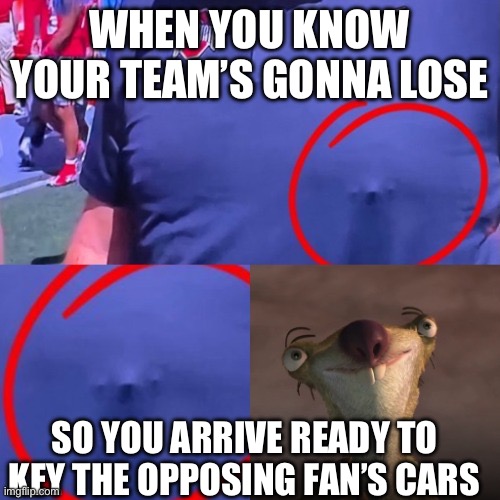 WHEN YOU KNOW YOUR TEAM’S GONNA LOSE SO YOU ARRIVE READY TO KEY THE OPPOSING FAN’S CARS | made w/ Imgflip meme maker