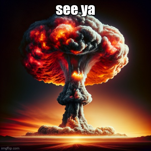 Mushroom cloud explosion ai | see ya | image tagged in mushroom cloud explosion ai | made w/ Imgflip meme maker
