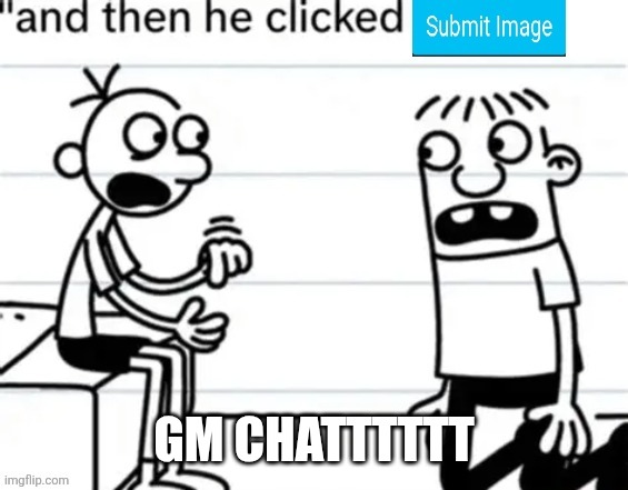 And then he clicked submit image | GM CHATTTTTT | image tagged in and then he clicked submit image | made w/ Imgflip meme maker