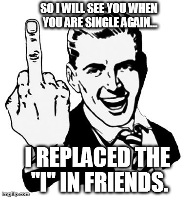 1950s Middle Finger | SO I WILL SEE YOU WHEN YOU ARE SINGLE AGAIN... I REPLACED THE "I" IN FRIENDS. | image tagged in memes,1950s middle finger | made w/ Imgflip meme maker