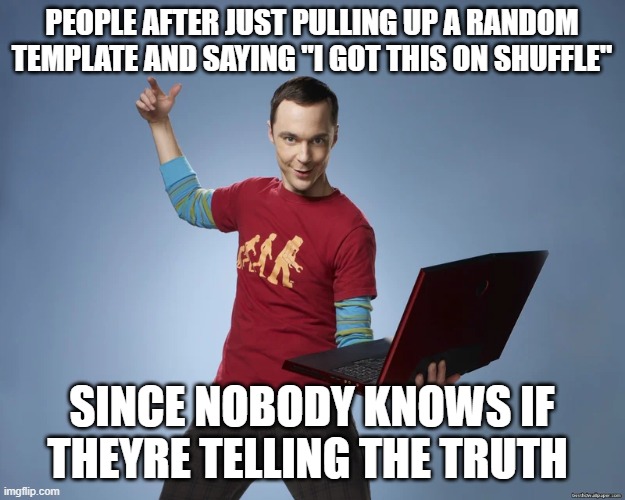At least one person has done this, we just dont know it yet | PEOPLE AFTER JUST PULLING UP A RANDOM TEMPLATE AND SAYING "I GOT THIS ON SHUFFLE"; SINCE NOBODY KNOWS IF THEYRE TELLING THE TRUTH | image tagged in sheldon cooper laptop | made w/ Imgflip meme maker