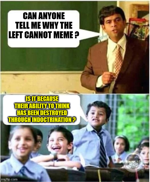 Education teaches HOW to think.Indoctrination teaches WHAT to think. | CAN ANYONE TELL ME WHY THE LEFT CANNOT MEME ? IS IT BECAUSE THEIR ABILITY TO THINK HAS BEEN DESTROYED THROUGH INDOCTRINATION ? | image tagged in teacher and student,education,indoctrination,mindless voters,educated voters | made w/ Imgflip meme maker