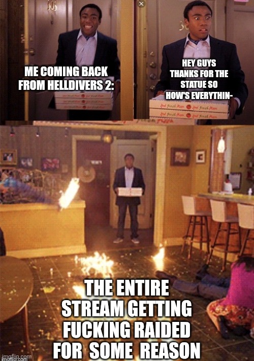 Surprised Pizza Delivery | HEY GUYS THANKS FOR THE STATUE SO HOW'S EVERYTHIN-; ME COMING BACK FROM HELLDIVERS 2:; THE ENTIRE STREAM GETTING FUCKING RAIDED FOR  SOME  REASON | image tagged in surprised pizza delivery | made w/ Imgflip meme maker