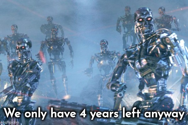 Terminator 2 robots | We only have 4 years left anyway | image tagged in terminator 2 robots | made w/ Imgflip meme maker