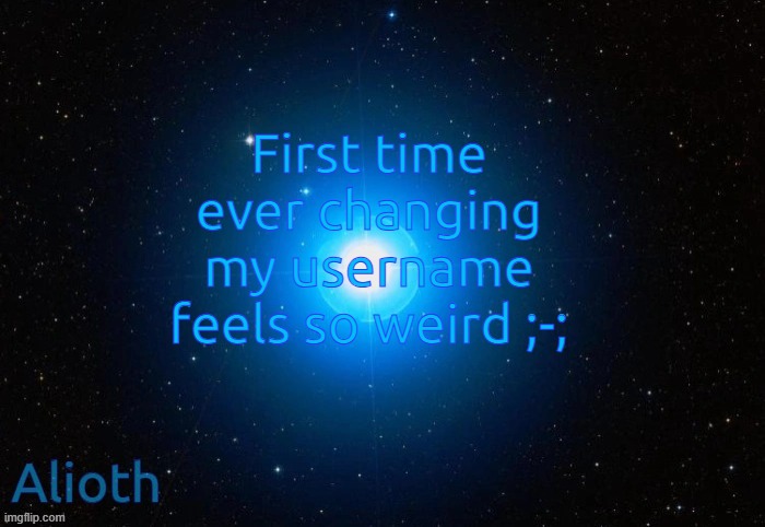 Alioth temp | First time ever changing my username feels so weird ;-; | image tagged in alioth temp | made w/ Imgflip meme maker
