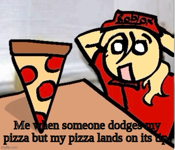 PIZA?!??!??????? | Me when someone dodges my pizza but my pizza lands on its tip. | image tagged in piza | made w/ Imgflip meme maker