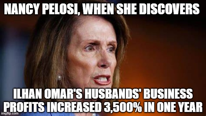What, someone's more corrupt than me? | NANCY PELOSI, WHEN SHE DISCOVERS; ILHAN OMAR'S HUSBANDS' BUSINESS PROFITS INCREASED 3,500% IN ONE YEAR | image tagged in angry nancy pelosi | made w/ Imgflip meme maker