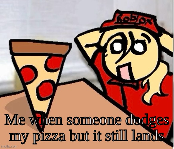 PIZA?!??!??????? | Me when someone dodges my pizza but it still lands | image tagged in piza | made w/ Imgflip meme maker