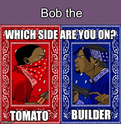 WHICH SIDE ARE YOU ON? | Bob the; TOMATO; BUILDER | image tagged in which side are you on | made w/ Imgflip meme maker