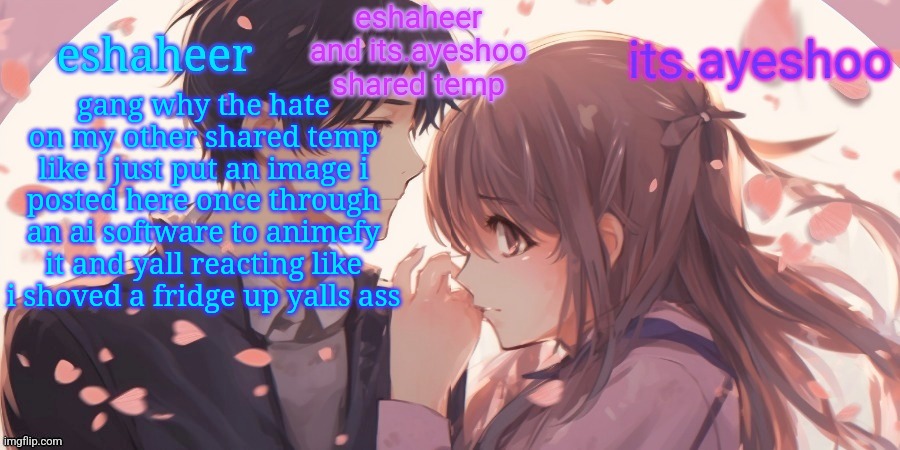 eshaheer and its.ayeshoo shared template | gang why the hate on my other shared temp like i just put an image i posted here once through an ai software to animefy it and yall reacting like i shoved a fridge up yalls ass | image tagged in eshaheer and its ayeshoo shared template | made w/ Imgflip meme maker