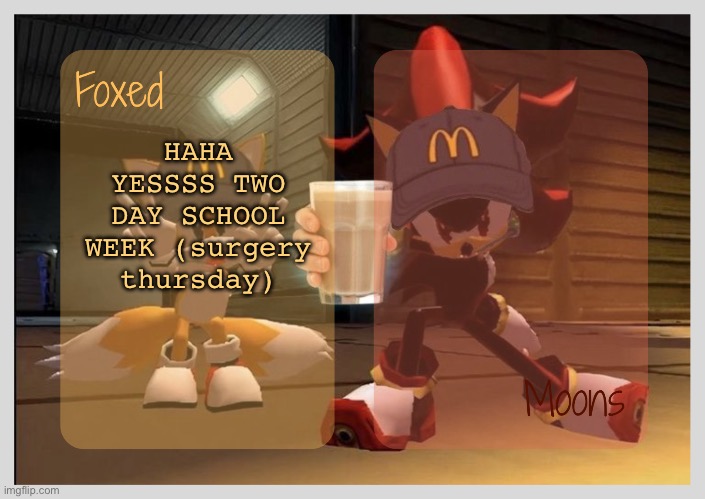 Foxed & Moons - Tails n Shadow temp | HAHA YESSSS TWO DAY SCHOOL WEEK (surgery thursday) | image tagged in foxed moons - tails n shadow temp | made w/ Imgflip meme maker