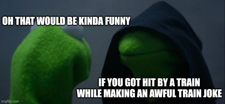 Evil Kermit Meme | OH THAT WOULD BE KINDA FUNNY IF YOU GOT HIT BY A TRAIN
WHILE MAKING AN AWFUL TRAIN JOKE | image tagged in memes,evil kermit | made w/ Imgflip meme maker