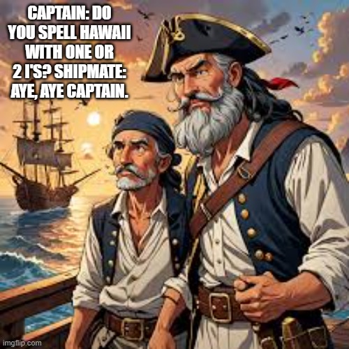 Captain asks 1st mate if Hawaii is spelled with two "I's" or one. A: Aye aye captain. | CAPTAIN: DO YOU SPELL HAWAII WITH ONE OR 2 I'S? SHIPMATE: AYE, AYE CAPTAIN. | image tagged in funny,hawaii,play on words,humor,spelling | made w/ Imgflip meme maker